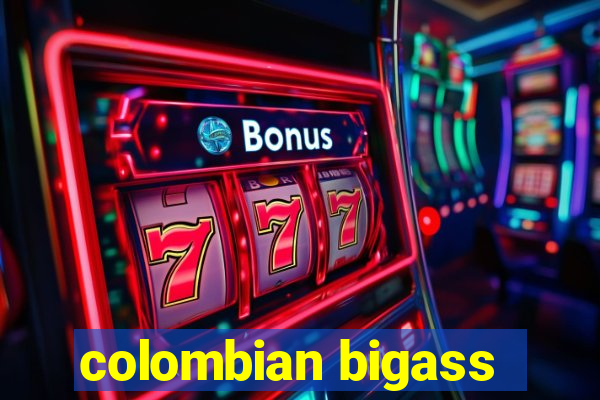 colombian bigass